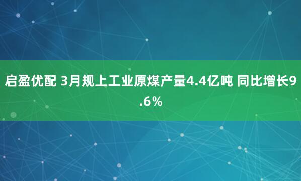 启盈优配 3月规上工业原煤产量4.4亿吨 同比增长9.6%