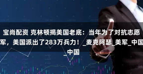 宝尚配资 克林顿揭美国老底：当年为了对抗志愿军，美国派出了283万兵力！_麦克阿瑟_美军_中国