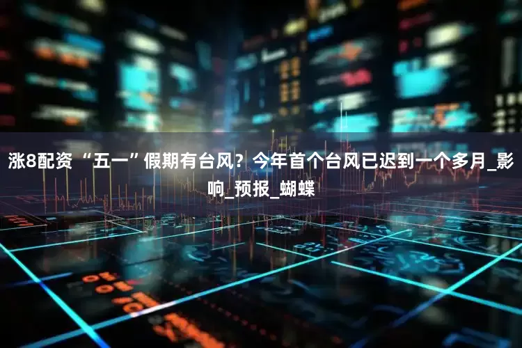 涨8配资 “五一”假期有台风？今年首个台风已迟到一个多月_影响_预报_蝴蝶
