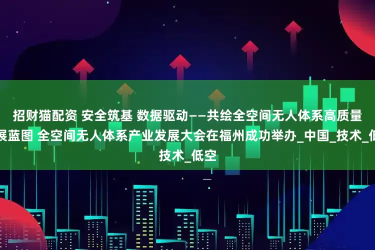 招财猫配资 安全筑基 数据驱动——共绘全空间无人体系高质量发展蓝图 全空间无人体系产业发展大会在福州成功举办_中国_技术_低空