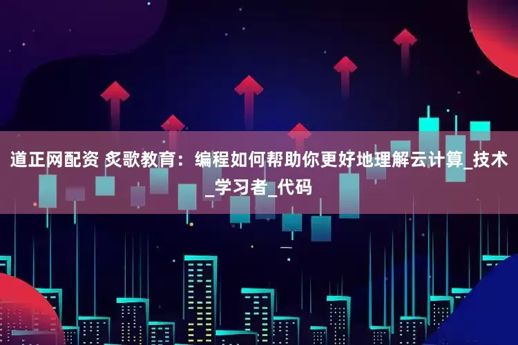 道正网配资 炙歌教育：编程如何帮助你更好地理解云计算_技术_学习者_代码