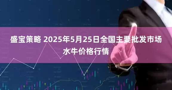 盛宝策略 2025年5月25日全国主要批发市场水牛价格行情