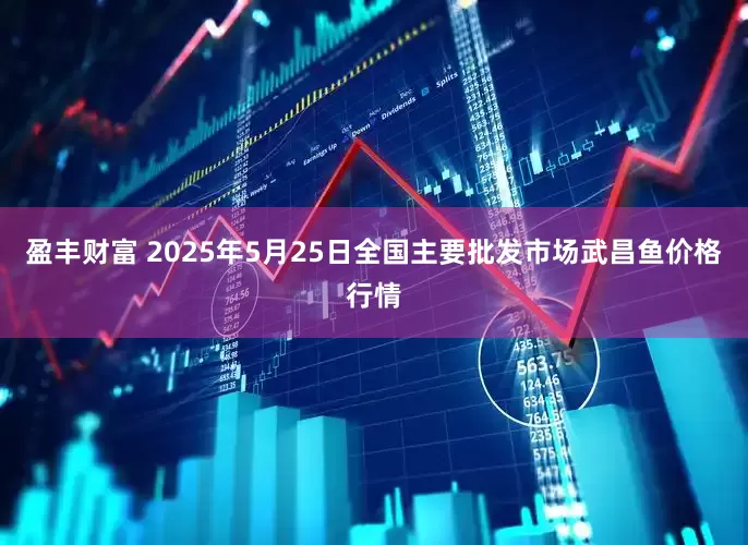 盈丰财富 2025年5月25日全国主要批发市场武昌鱼价格行情