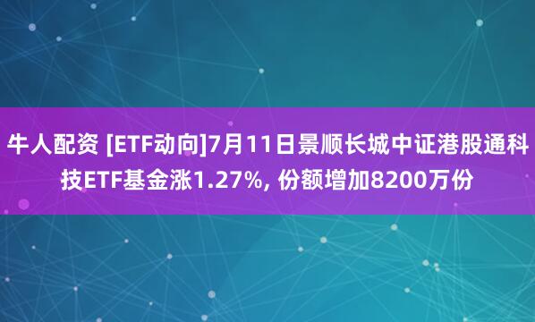 牛人配资 [ETF动向]7月11日景顺长城中证港股通科技ETF基金涨1.27%, 份额增加8200万份