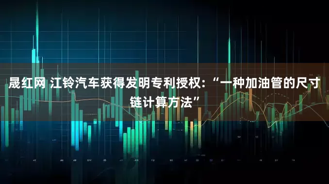 晟红网 江铃汽车获得发明专利授权: “一种加油管的尺寸链计算方法”