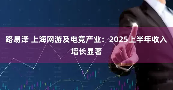 路易泽 上海网游及电竞产业：2025上半年收入增长显著