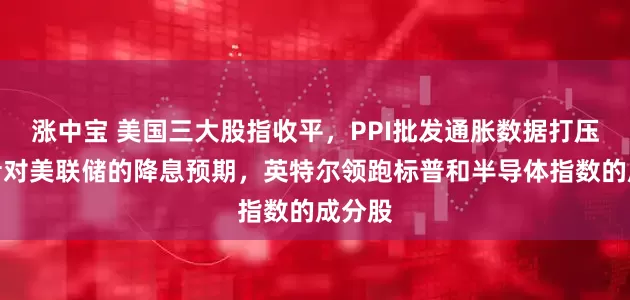 涨中宝 美国三大股指收平，PPI批发通胀数据打压投资者对美联储的降息预期，英特尔领跑标普和半导体指数的成分股