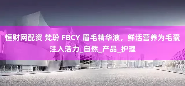 恒财网配资 梵玢 FBCY 眉毛精华液，鲜活营养为毛囊注入活力_自然_产品_护理