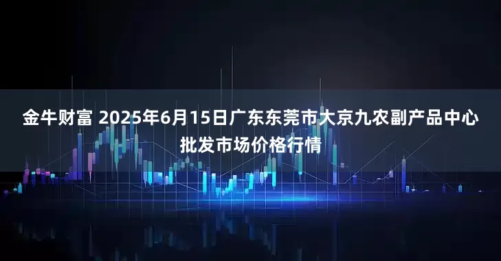 金牛财富 2025年6月15日广东东莞市大京九农副产品中心批发市场价格行情