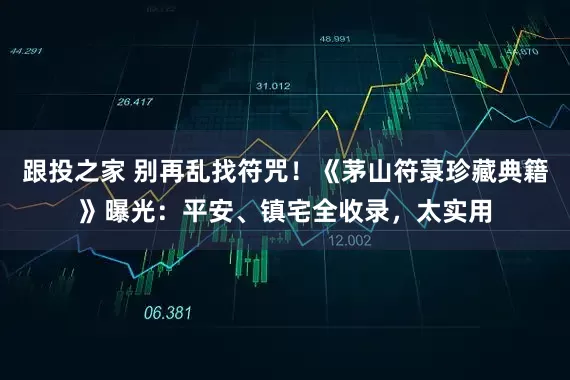 跟投之家 别再乱找符咒！《茅山符菉珍藏典籍》曝光：平安、镇宅全收录，太实用