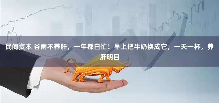 民间资本 谷雨不养肝，一年都白忙！早上把牛奶换成它，一天一杯，养肝明目