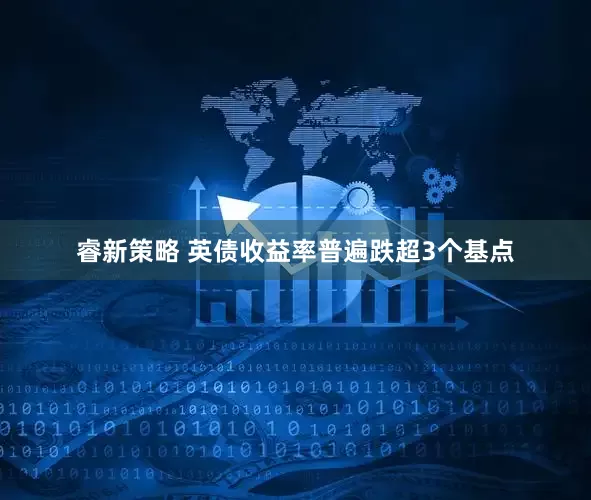 睿新策略 英债收益率普遍跌超3个基点